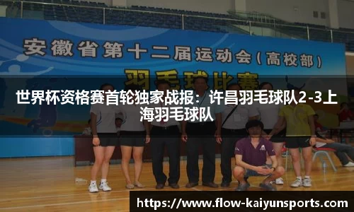 世界杯资格赛首轮独家战报：许昌羽毛球队2-3上海羽毛球队