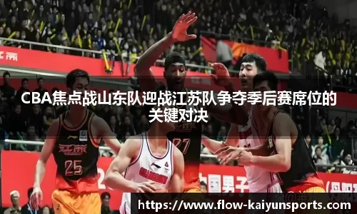 CBA焦点战山东队迎战江苏队争夺季后赛席位的关键对决
