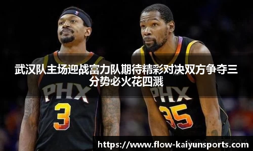 武汉队主场迎战富力队期待精彩对决双方争夺三分势必火花四溅